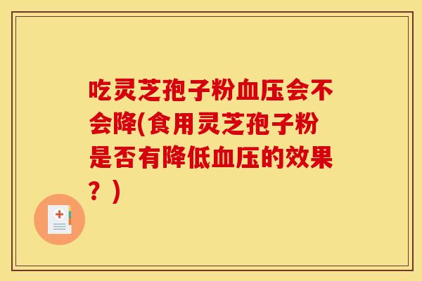 吃灵芝孢子粉血压会不会降(食用灵芝孢子粉是否有降低血压的效果？)