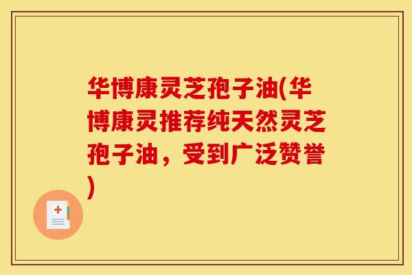 华博康灵芝孢子油(华博康灵推荐纯天然灵芝孢子油,受到广泛赞誉)