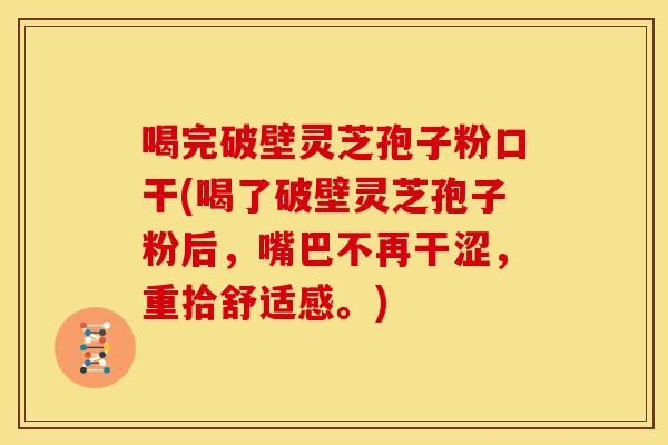喝完破壁灵芝孢子粉口干(喝了破壁灵芝孢子粉后，嘴巴不再干涩，重拾舒适感。)
