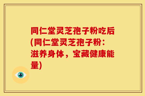 同仁堂灵芝孢子粉吃后(同仁堂灵芝孢子粉:滋养身体,宝藏健康能量)