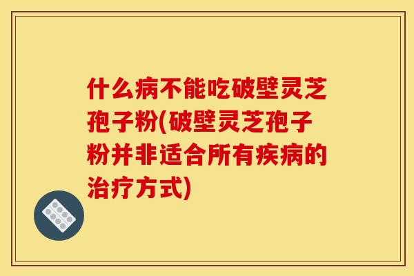 什么病不能吃破壁灵芝孢子粉(破壁灵芝孢子粉并非适合所有疾病的治疗方式)
