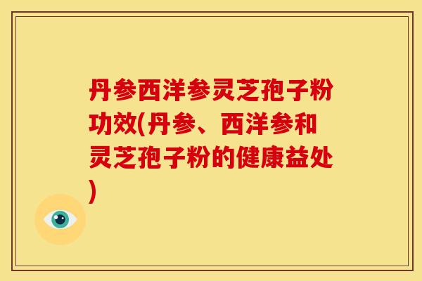 丹参西洋参灵芝孢子粉功效(丹参、西洋参和灵芝孢子粉的健康益处)