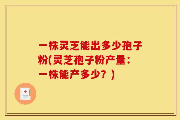 一株灵芝能出多少孢子粉(灵芝孢子粉产量:一株能产多少?)