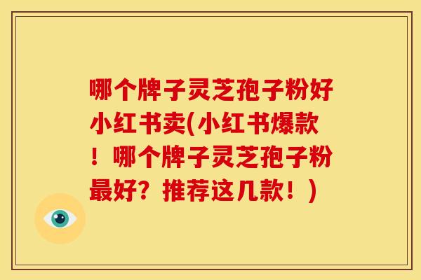 哪个牌子灵芝孢子粉好小红书卖(小红书爆款!哪个牌子灵芝孢子粉最好?推荐这几款!)