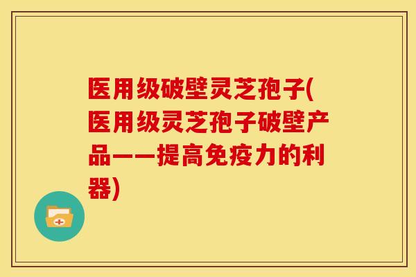 医用级破壁灵芝孢子(医用级灵芝孢子破壁产品——提高免疫力的利器)