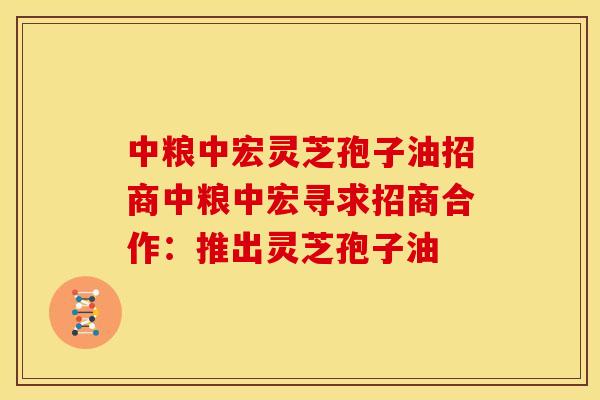 中粮中宏灵芝孢子油招商中粮中宏寻求招商合作:推出灵芝孢子油