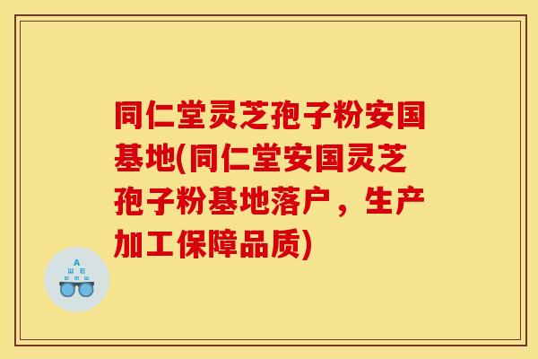 同仁堂灵芝孢子粉安国基地(同仁堂安国灵芝孢子粉基地落户,生产加工保障品质)