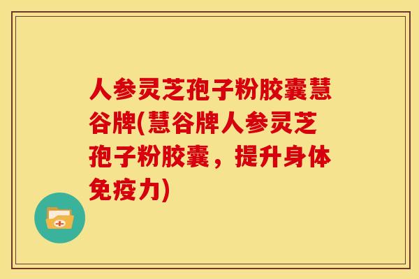 人参灵芝孢子粉胶囊慧谷牌(慧谷牌人参灵芝孢子粉胶囊，提升身体免疫力)