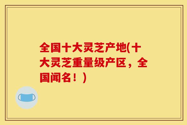 全国十大灵芝产地(十大灵芝重量级产区,全国闻名!)