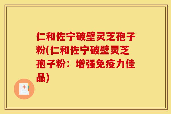 仁和佐宁破壁灵芝孢子粉(仁和佐宁破壁灵芝孢子粉:增强免疫力佳品)