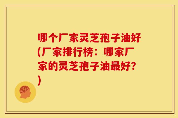 哪个厂家灵芝孢子油好(厂家排行榜:哪家厂家的灵芝孢子油最好?)