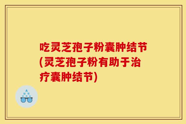 吃灵芝孢子粉囊肿结节(灵芝孢子粉有助于治疗囊肿结节)
