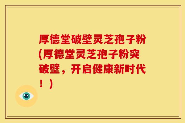 厚德堂破壁灵芝孢子粉(厚德堂灵芝孢子粉突破壁，开启健康新时代！)