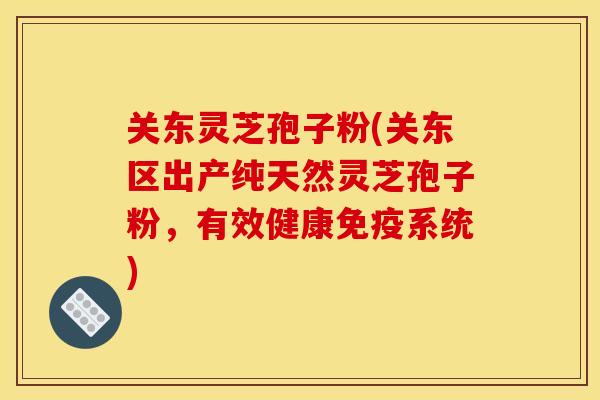 关东灵芝孢子粉(关东区出产纯天然灵芝孢子粉，有效健康免疫系统)