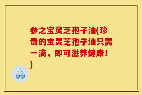 参之宝灵芝孢子油(珍贵的宝灵芝孢子油只需一滴,即可滋养健康!)