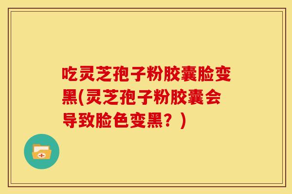 吃灵芝孢子粉胶囊脸变黑(灵芝孢子粉胶囊会导致脸色变黑？)
