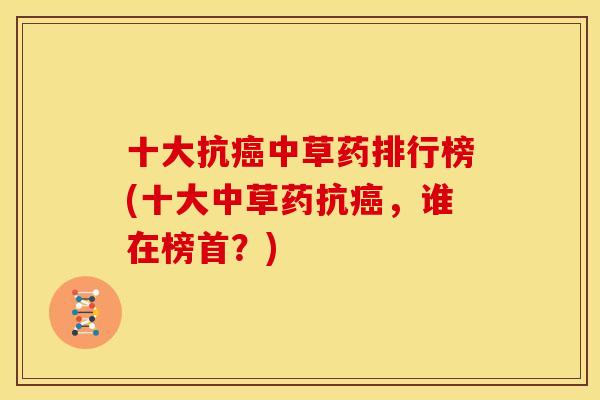 十大抗癌中草药排行榜(十大中草药抗癌,谁在榜首?)