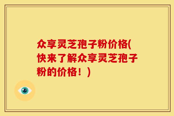 众享灵芝孢子粉价格(快来了解众享灵芝孢子粉的价格!)