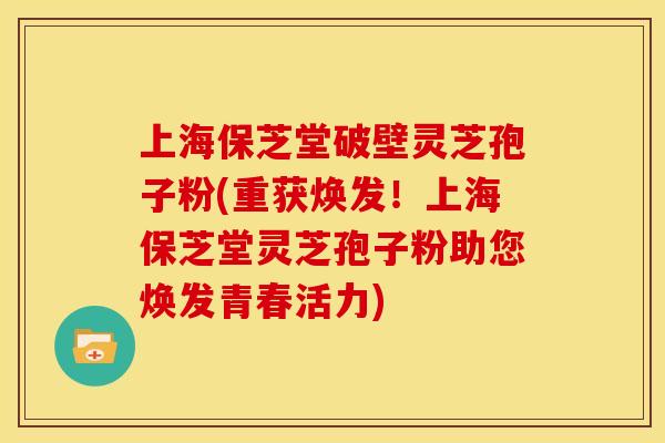 上海保芝堂破壁灵芝孢子粉(重获焕发!上海保芝堂灵芝孢子粉助您焕发青春活力)