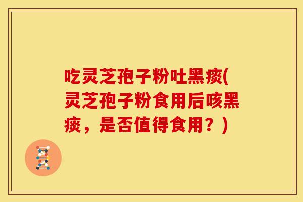 吃灵芝孢子粉吐黑痰(灵芝孢子粉食用后咳黑痰,是否值得食用?)