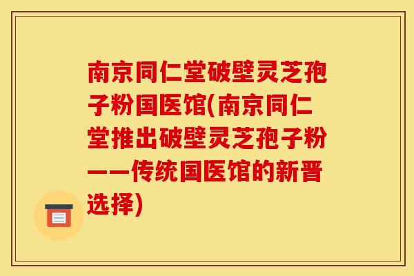南京同仁堂破壁灵芝孢子粉国医馆(南京同仁堂推出破壁灵芝孢子粉——传统国医馆的新晋选择)