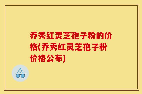 乔秀红灵芝孢子粉的价格(乔秀红灵芝孢子粉价格公布)
