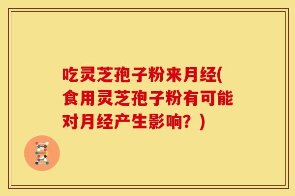 吃灵芝孢子粉来月经(食用灵芝孢子粉有可能对月经产生影响？)