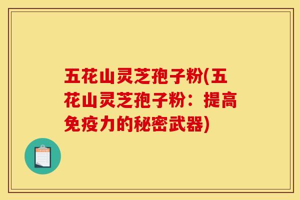 五花山灵芝孢子粉(五花山灵芝孢子粉:提高免疫力的秘密武器)