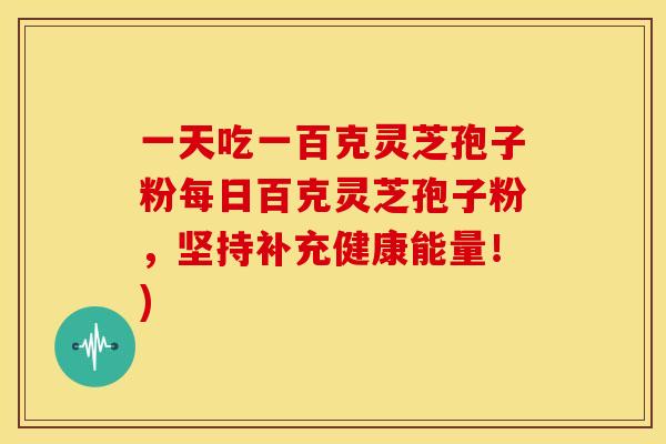 一天吃一百克灵芝孢子粉每日百克灵芝孢子粉,坚持补充健康能量!)