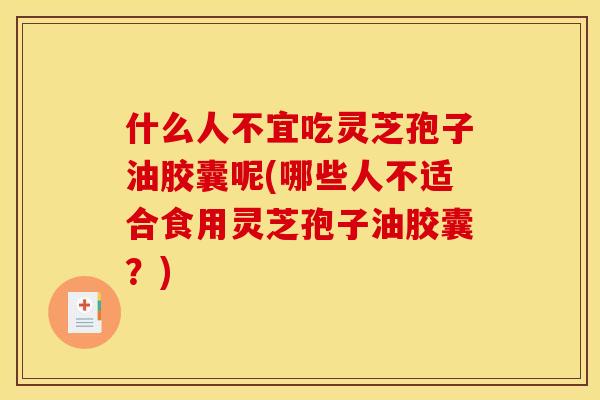 什么人不宜吃灵芝孢子油胶囊呢(哪些人不适合食用灵芝孢子油胶囊?)