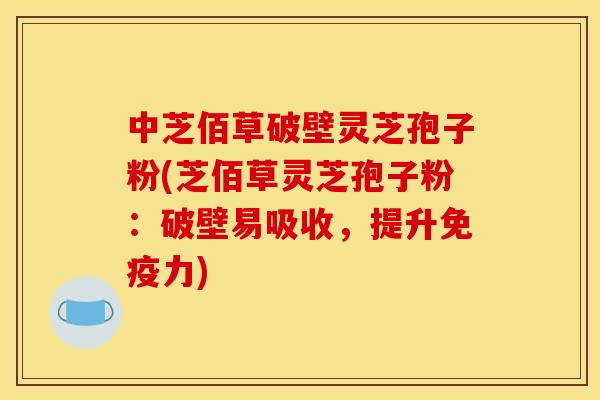 中芝佰草破壁灵芝孢子粉(芝佰草灵芝孢子粉:破壁易吸收,提升免疫力)