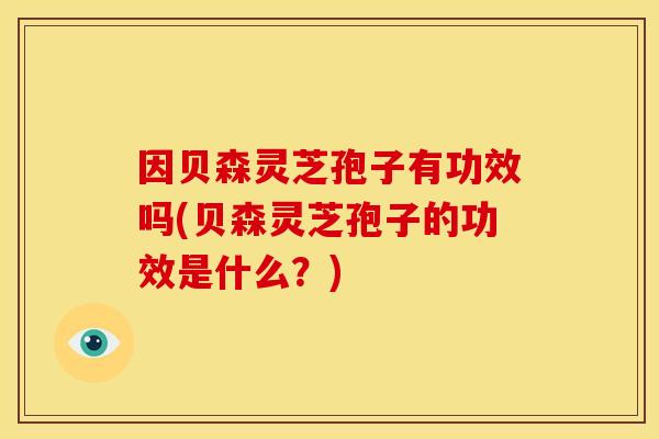 因贝森灵芝孢子有功效吗(贝森灵芝孢子的功效是什么？)