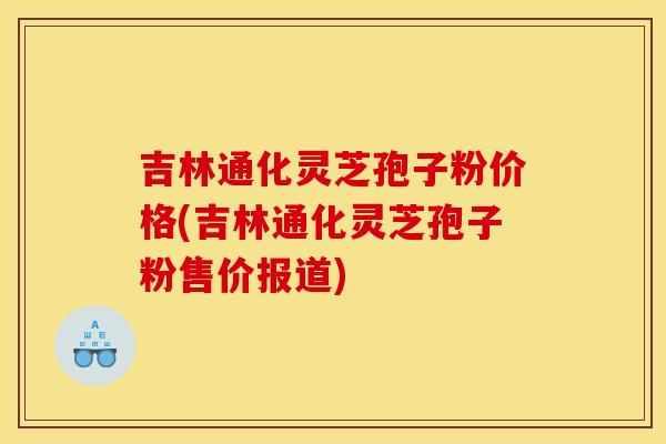 吉林通化灵芝孢子粉价格(吉林通化灵芝孢子粉售价报道)