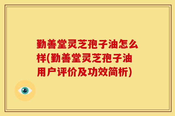 勤善堂灵芝孢子油怎么样(勤善堂灵芝孢子油用户评价及功效简析)