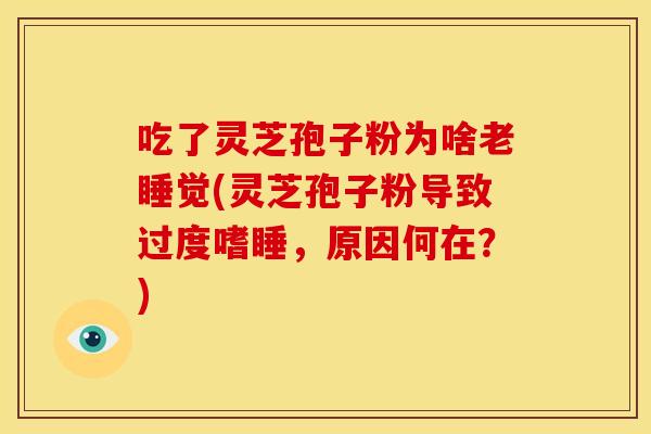 吃了灵芝孢子粉为啥老睡觉(灵芝孢子粉导致过度嗜睡，原因何在？)