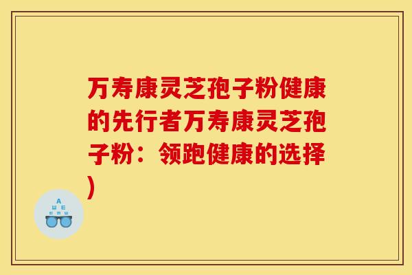 万寿康灵芝孢子粉健康的先行者万寿康灵芝孢子粉：领跑健康的选择)