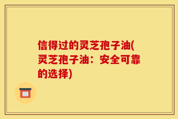 信得过的灵芝孢子油(灵芝孢子油:安全可靠的选择)