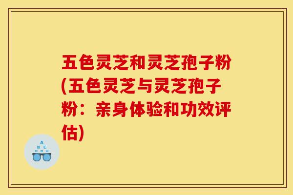 五色灵芝和灵芝孢子粉(五色灵芝与灵芝孢子粉:亲身体验和功效评估)