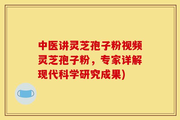 中医讲灵芝孢子粉视频灵芝孢子粉,专家详解现代科学研究成果)