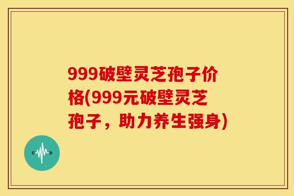 999破壁灵芝孢子价格(999元破壁灵芝孢子，助力养生强身)