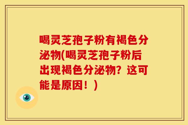 喝灵芝孢子粉有褐色分泌物(喝灵芝孢子粉后出现褐色分泌物？这可能是原因！)