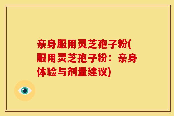 亲身服用灵芝孢子粉(服用灵芝孢子粉:亲身体验与剂量建议)