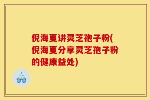 倪海夏讲灵芝孢子粉(倪海夏分享灵芝孢子粉的健康益处)