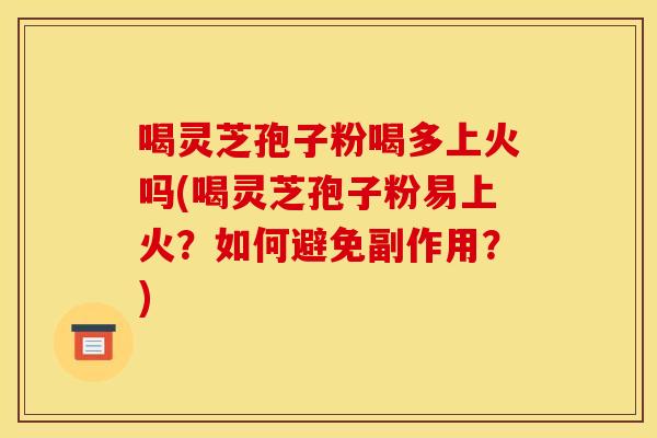 喝灵芝孢子粉喝多上火吗(喝灵芝孢子粉易上火？如何避免副作用？)