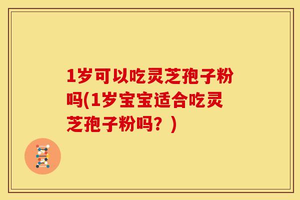 1岁可以吃灵芝孢子粉吗(1岁宝宝适合吃灵芝孢子粉吗？)