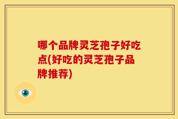 哪个品牌灵芝孢子好吃点(好吃的灵芝孢子品牌推荐)