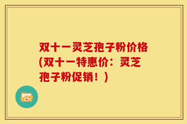 双十一灵芝孢子粉价格(双十一特惠价：灵芝孢子粉促销！)