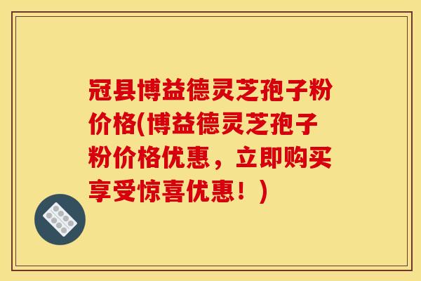 冠县博益德灵芝孢子粉价格(博益德灵芝孢子粉价格优惠,立即购买享受惊喜优惠!)