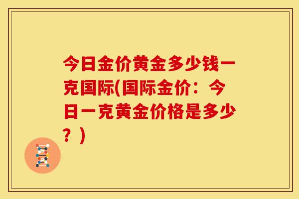 今日金价黄金多少钱一克国际(国际金价:今日一克黄金价格是多少?)