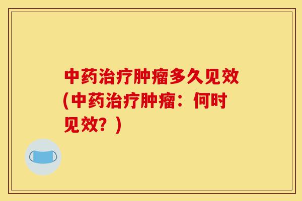 中药治疗肿瘤多久见效(中药治疗肿瘤：何时见效？)